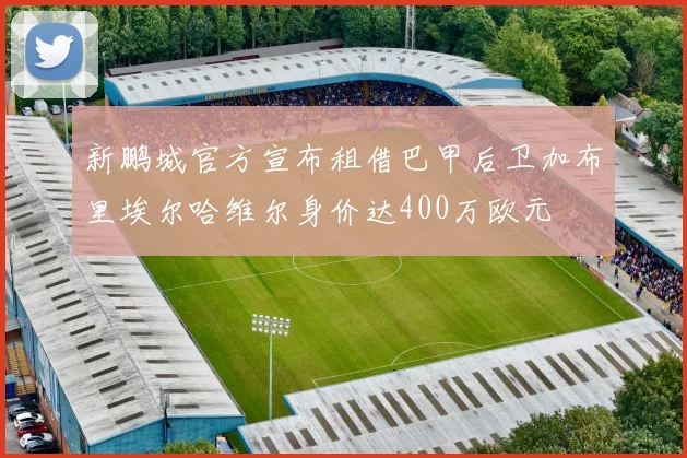 新鹏城官方宣布租借巴甲后卫加布里埃尔哈维尔身价达400万欧元