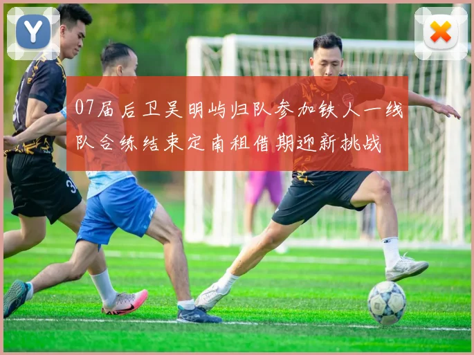 07届后卫吴明屿归队参加铁人一线队合练结束定南租借期迎新挑战