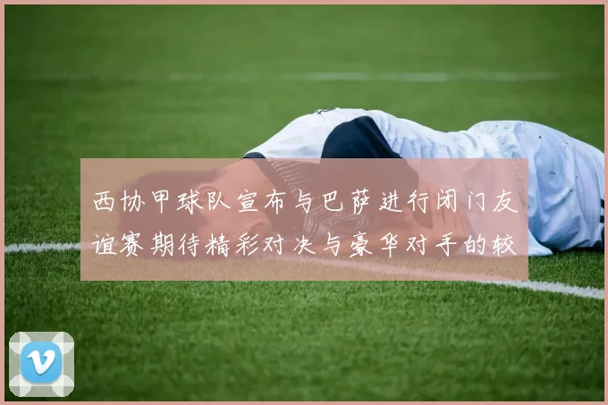 西协甲球队宣布与巴萨进行闭门友谊赛期待精彩对决与豪华对手的较量