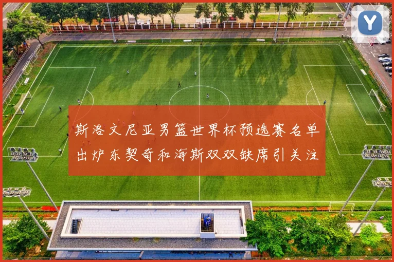 斯洛文尼亚男篮世界杯预选赛名单出炉东契奇和海斯双双缺席引关注