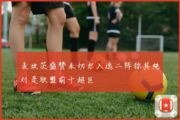 麦坎茨盛赞米切尔入选二阵称其绝对是联盟前十超巨