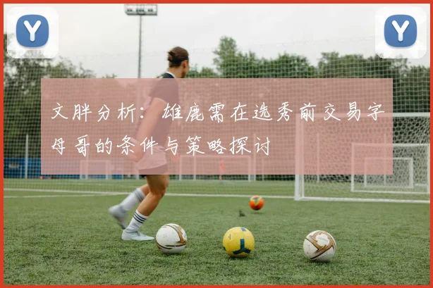 文胖分析：雄鹿需在选秀前交易字母哥的条件与策略探讨