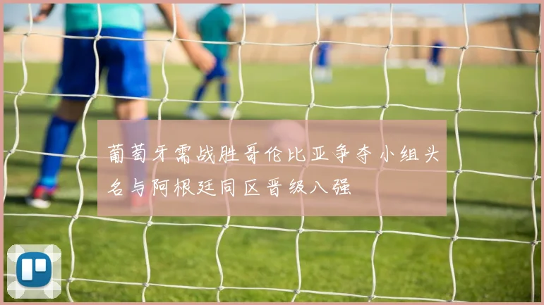 葡萄牙需战胜哥伦比亚争夺小组头名与阿根廷同区晋级八强