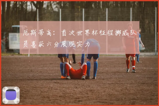 厄斯蒂高：首次世界杯征程挪威队员喜获六分展现实力