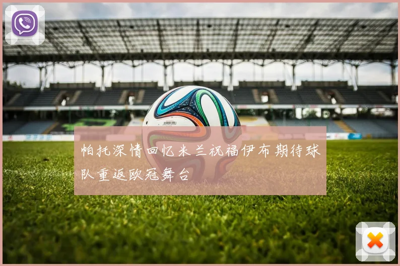 帕托深情回忆米兰祝福伊布期待球队重返欧冠舞台