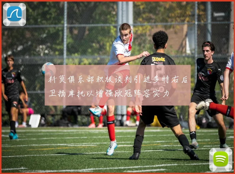 科莫俱乐部积极谈判引进多特右后卫扬库托以增强欧冠阵容实力