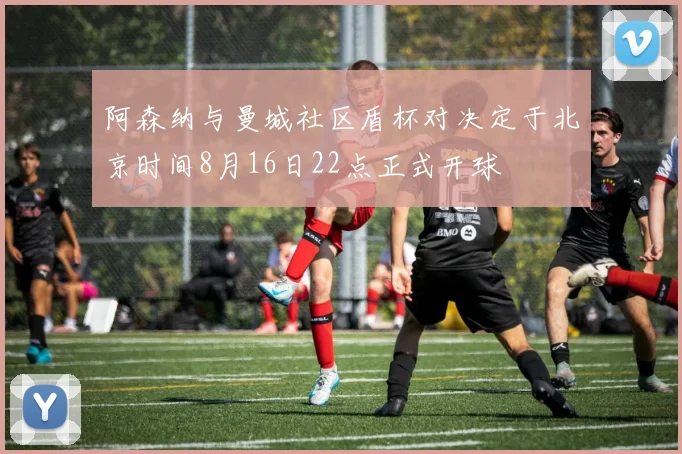 阿森纳与曼城社区盾杯对决定于北京时间8月16日22点正式开球