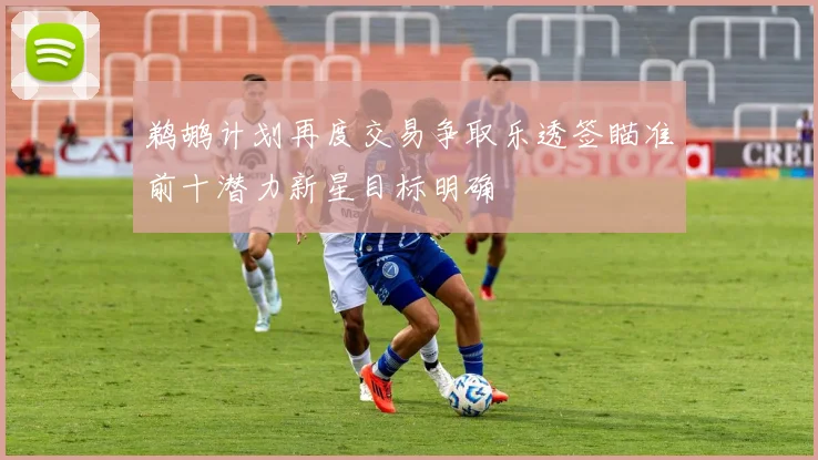 鹈鹕计划再度交易争取乐透签瞄准前十潜力新星目标明确