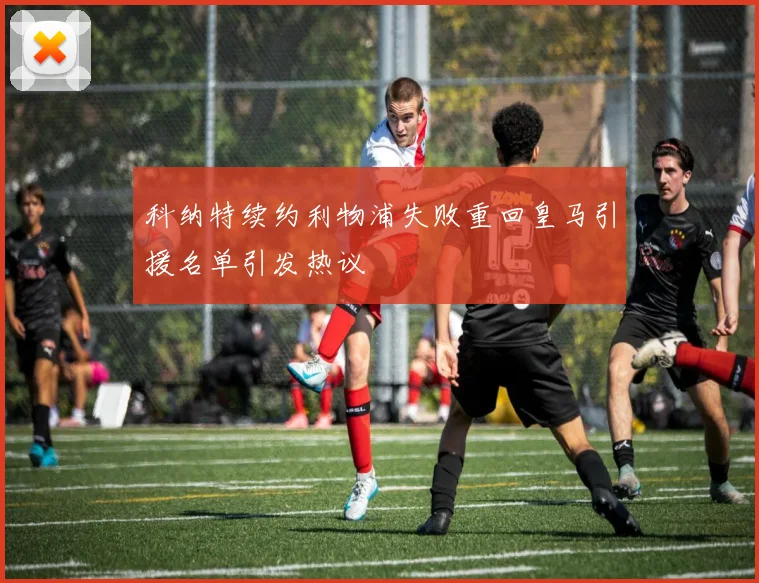 科纳特续约利物浦失败重回皇马引援名单引发热议