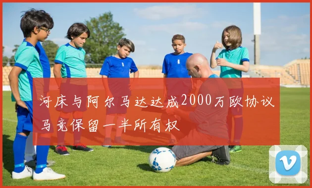 河床与阿尔马达达成2000万欧协议马竞保留一半所有权