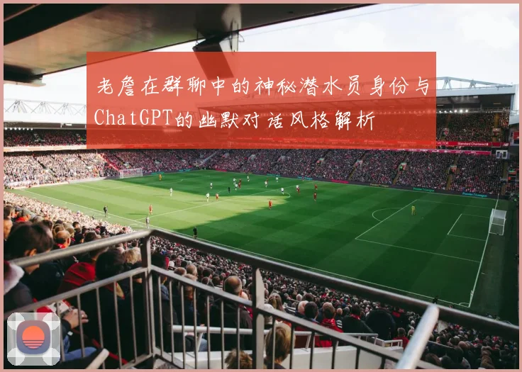 老詹在群聊中的神秘潜水员身份与ChatGPT的幽默对话风格解析
