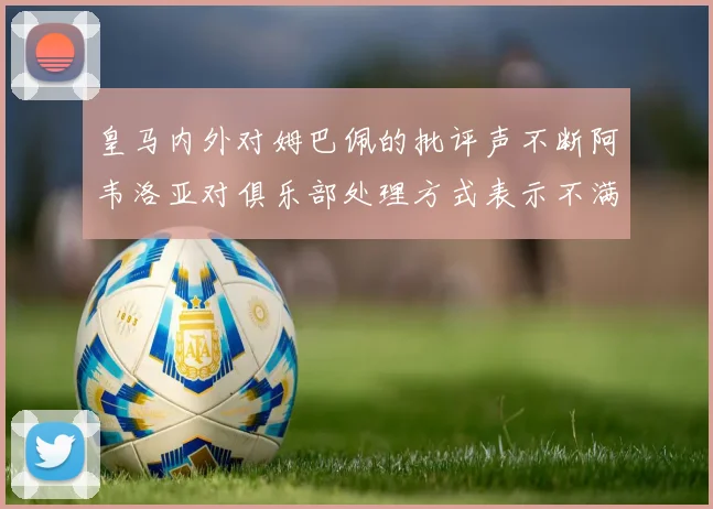 皇马内外对姆巴佩的批评声不断阿韦洛亚对俱乐部处理方式表示不满