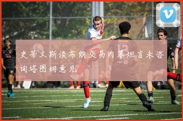 史蒂文斯谈布朗交易内幕坦言未咨询塔图姆意见