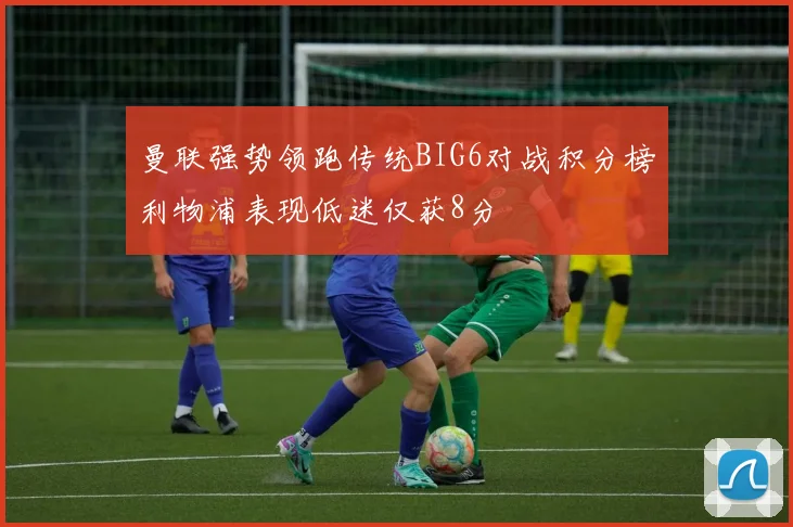 曼联强势领跑传统BIG6对战积分榜利物浦表现低迷仅获8分