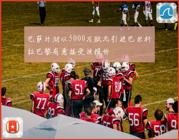 巴萨计划以5000万欧元引进巴尔科拉巴黎有意接受该报价