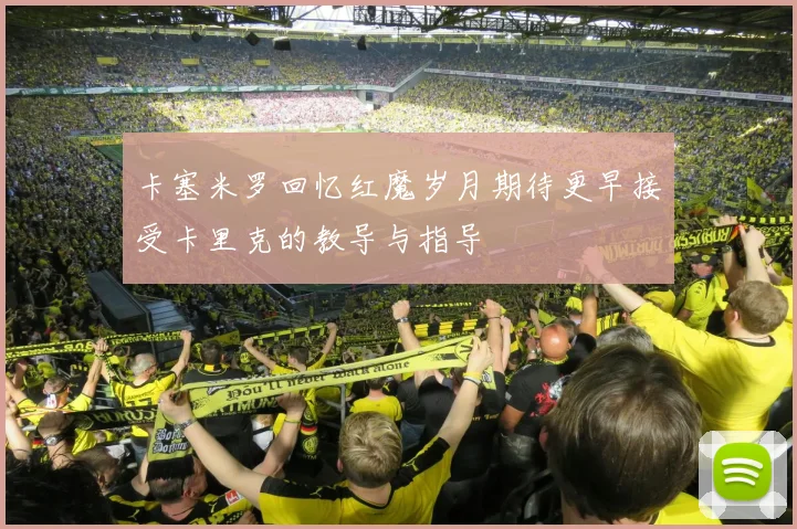 卡塞米罗回忆红魔岁月期待更早接受卡里克的教导与指导