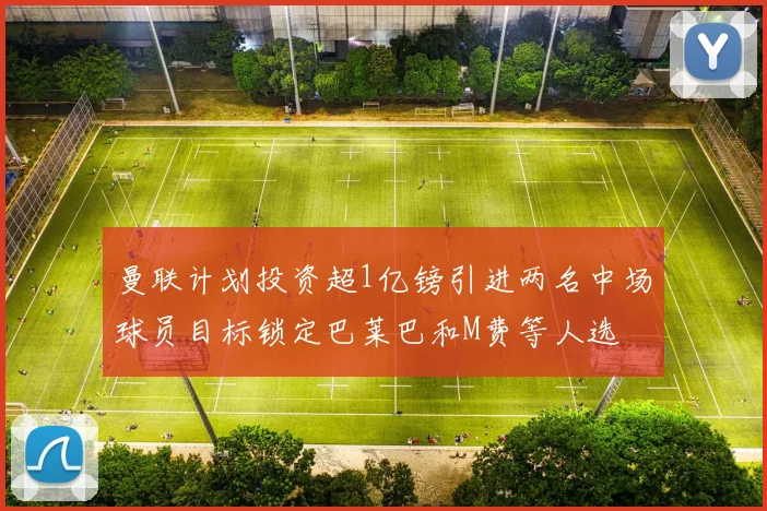 曼联计划投资超1亿镑引进两名中场球员目标锁定巴莱巴和M费等人选